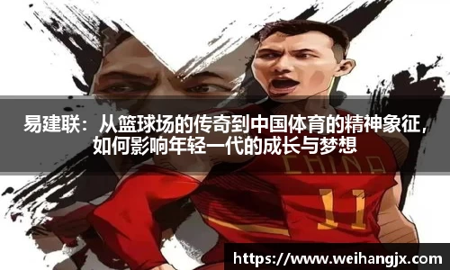 易建联：从篮球场的传奇到中国体育的精神象征，如何影响年轻一代的成长与梦想